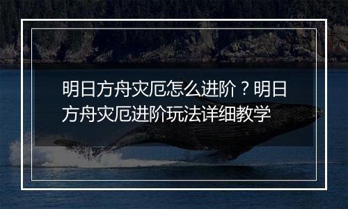 明日方舟灾厄怎么进阶？明日方舟灾厄进阶玩法详细教学