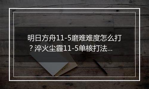 明日方舟11-5磨难难度怎么打？淬火尘霾11-5单核打法攻略