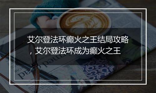 艾尔登法环癫火之王结局攻略，艾尔登法环成为癫火之王