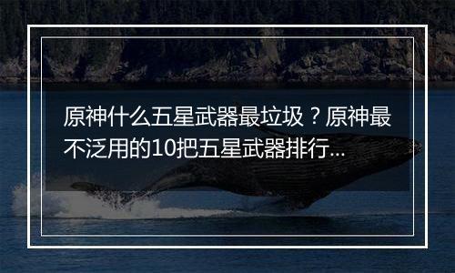 原神什么五星武器最垃圾？原神最不泛用的10把五星武器排行榜
