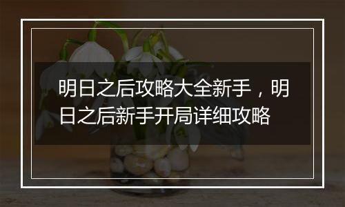 明日之后攻略大全新手，明日之后新手开局详细攻略