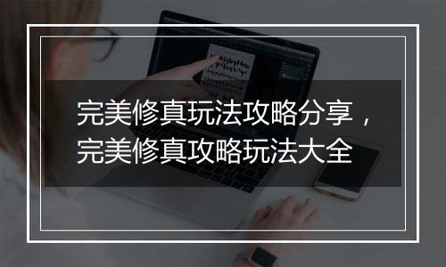 完美修真玩法攻略分享，完美修真攻略玩法大全