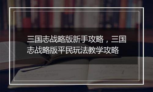 三国志战略版新手攻略，三国志战略版平民玩法教学攻略