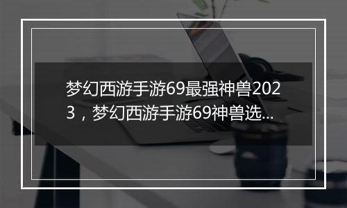梦幻西游手游69最强神兽2023，梦幻西游手游69神兽选择