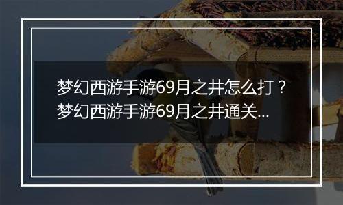 梦幻西游手游69月之井怎么打？梦幻西游手游69月之井通关全攻略