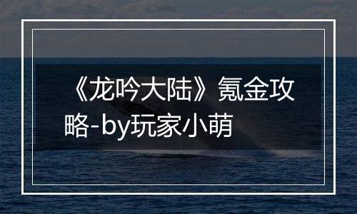 《龙吟大陆》氪金攻略-by玩家小萌