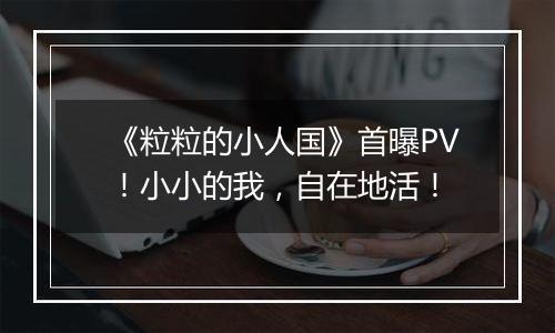 《粒粒的小人国》首曝PV！小小的我，自在地活！