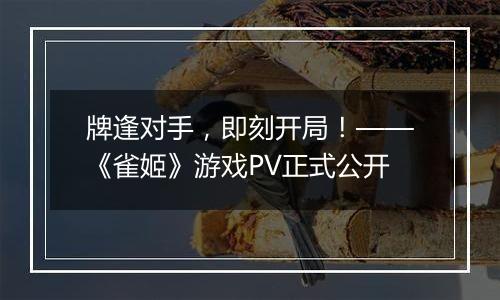 牌逢对手，即刻开局！——《雀姬》游戏PV正式公开