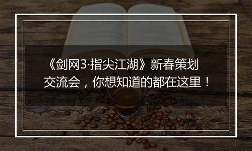 《剑网3·指尖江湖》新春策划交流会，你想知道的都在这里！