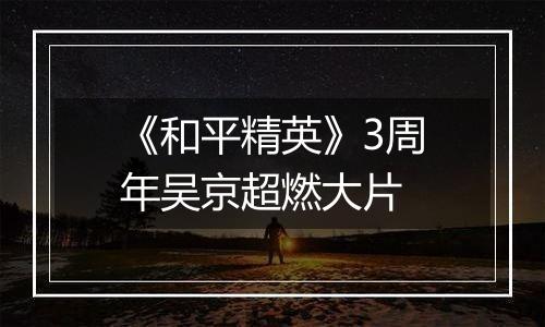 《和平精英》3周年吴京超燃大片