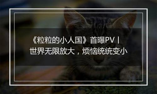 《粒粒的小人国》首曝PV丨世界无限放大，烦恼统统变小