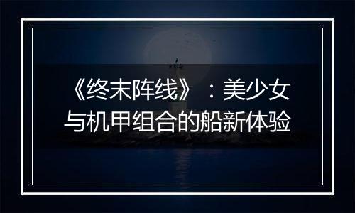 《终末阵线》：美少女与机甲组合的船新体验