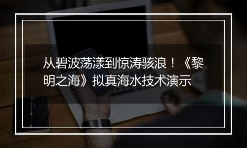 从碧波荡漾到惊涛骇浪！《黎明之海》拟真海水技术演示