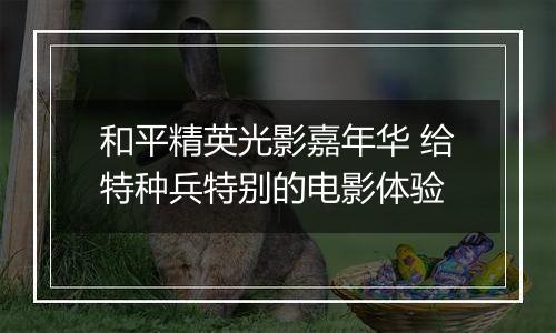 和平精英光影嘉年华 给特种兵特别的电影体验