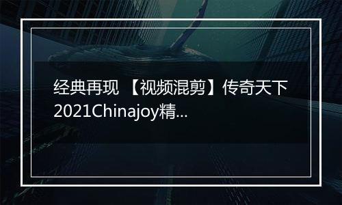 经典再现 【视频混剪】传奇天下2021Chinajoy精彩内容抢先看