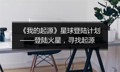 《我的起源》星球登陆计划——登陆火星，寻找起源