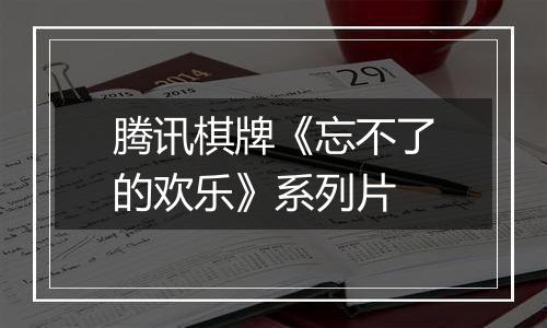 腾讯棋牌《忘不了的欢乐》系列片