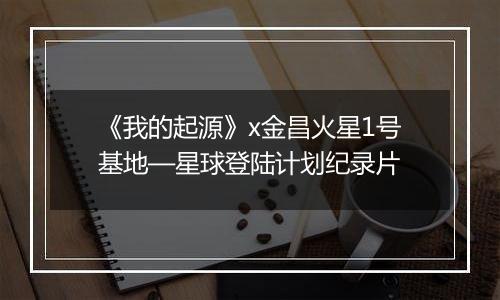 《我的起源》x金昌火星1号基地—星球登陆计划纪录片
