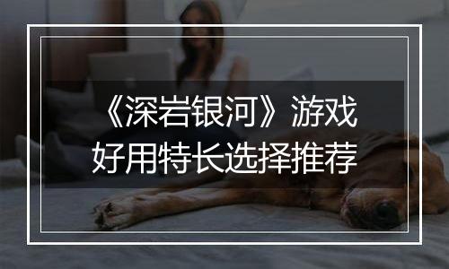 《深岩银河》游戏好用特长选择推荐