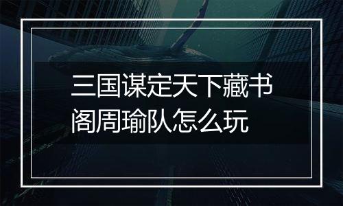 三国谋定天下藏书阁周瑜队怎么玩