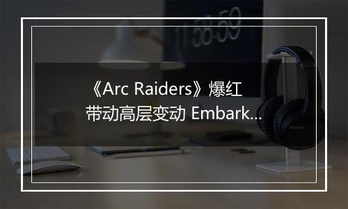 《Arc Raiders》爆红带动高层变动 Embark创始人升任Nexon执行董事长