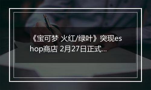 《宝可梦 火红/绿叶》突现eshop商店 2月27日正式发售