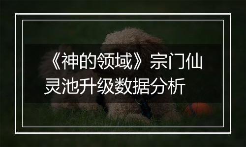 《神的领域》宗门仙灵池升级数据分析