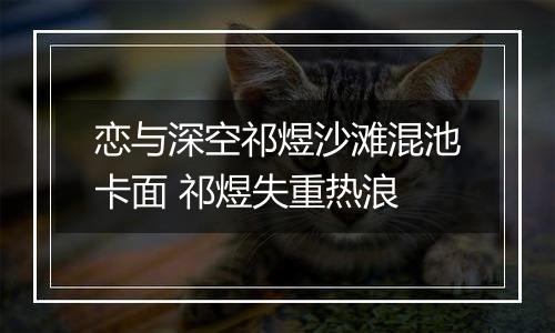 恋与深空祁煜沙滩混池卡面 祁煜失重热浪