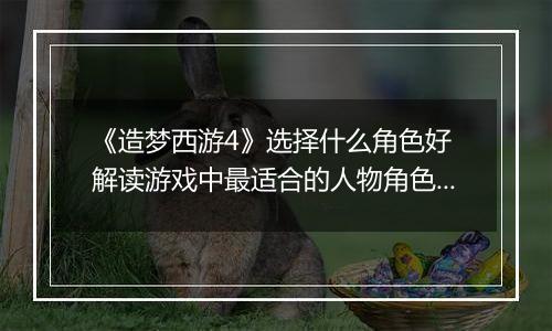 《造梦西游4》选择什么角色好 解读游戏中最适合的人物角色选择