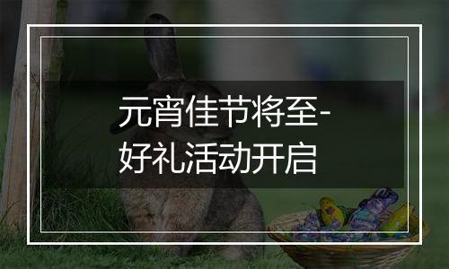 元宵佳节将至-好礼活动开启