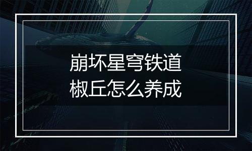 崩坏星穹铁道椒丘怎么养成