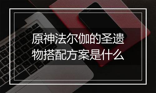 原神法尔伽的圣遗物搭配方案是什么
