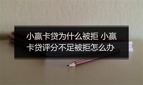小赢卡贷为什么被拒 小赢卡贷评分不足被拒怎么办