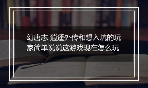 幻唐志 逍遥外传和想入坑的玩家简单说说这游戏现在怎么玩