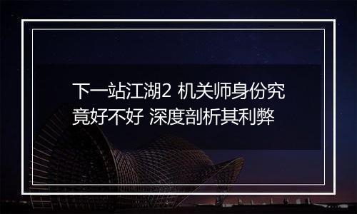 下一站江湖2 机关师身份究竟好不好 深度剖析其利弊