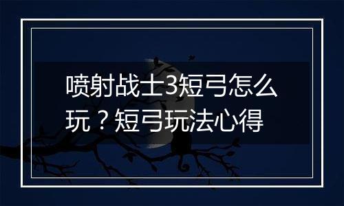 喷射战士3短弓怎么玩？短弓玩法心得
