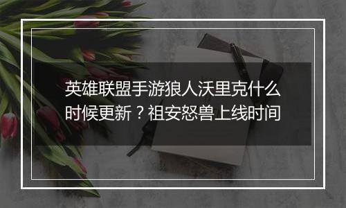 英雄联盟手游狼人沃里克什么时候更新？祖安怒兽上线时间