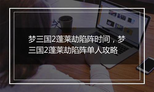 梦三国2蓬莱劫陷阵时间，梦三国2蓬莱劫陷阵单人攻略
