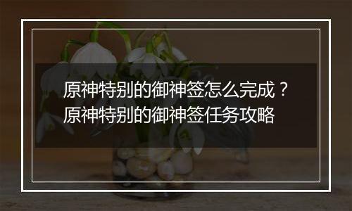 原神特别的御神签怎么完成？原神特别的御神签任务攻略
