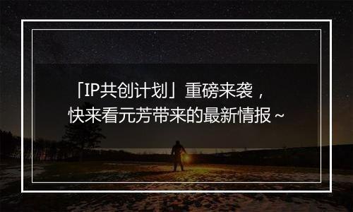「IP共创计划」重磅来袭，快来看元芳带来的最新情报～