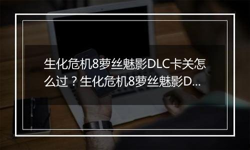 生化危机8萝丝魅影DLC卡关怎么过？生化危机8萝丝魅影DLC卡关难点分析