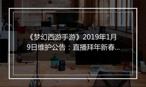 《梦幻西游手游》2019年1月9日维护公告：直播拜年新春吉祥