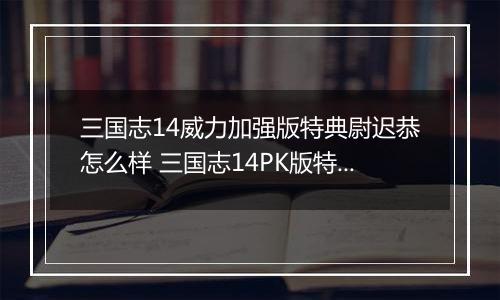 三国志14威力加强版特典尉迟恭怎么样 三国志14PK版特典人物尉迟恭背景介绍