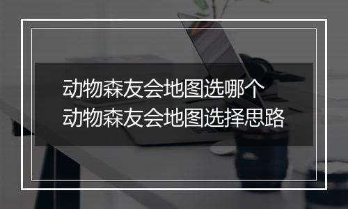 动物森友会地图选哪个 动物森友会地图选择思路
