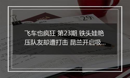 飞车也疯狂 第23期 铁头娃艳压队友却遭打击 昆兰开启吸粉新方式