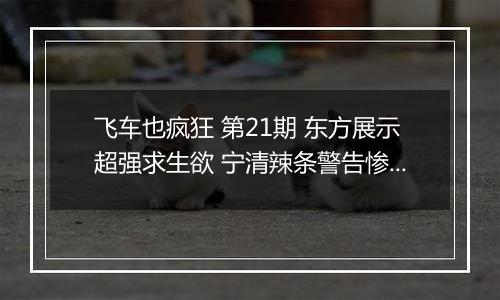 飞车也疯狂 第21期 东方展示超强求生欲 宁清辣条警告惨遭打脸