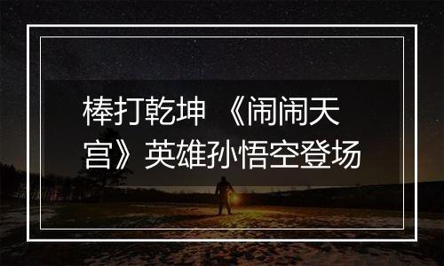 棒打乾坤 《闹闹天宫》英雄孙悟空登场