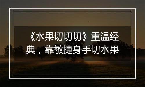 《水果切切切》重温经典，靠敏捷身手切水果
