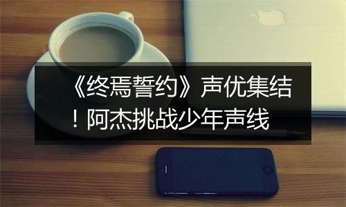 《终焉誓约》声优集结！阿杰挑战少年声线