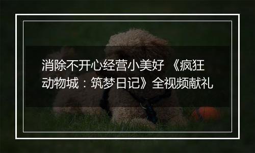 消除不开心经营小美好 《疯狂动物城：筑梦日记》全视频献礼